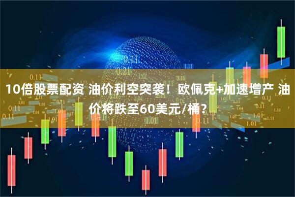 10倍股票配资 油价利空突袭！欧佩克+加速增产 油价将跌至60美元/桶？