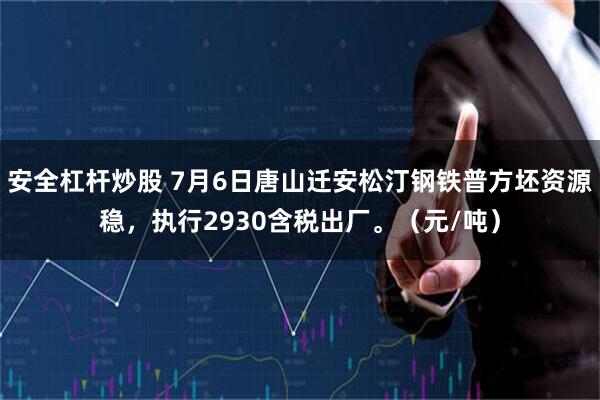 安全杠杆炒股 7月6日唐山迁安松汀钢铁普方坯资源稳，执行2930含税出厂。（元/吨）