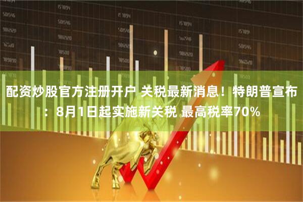 配资炒股官方注册开户 关税最新消息！特朗普宣布：8月1日起实施新关税 最高税率70%