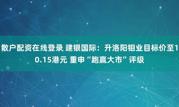 散户配资在线登录 建银国际：升洛阳钼业目标价至10.15港元 重申“跑赢大市”评级