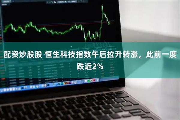 配资炒股股 恒生科技指数午后拉升转涨，此前一度跌近2%