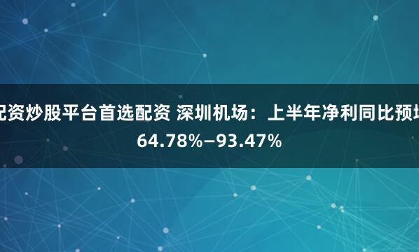 配资炒股平台首选配资 深圳机场：上半年净利同比预增64.78%—93.47%