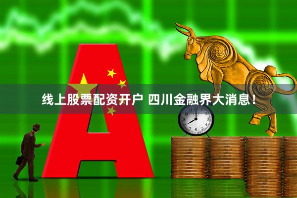 线上股票配资开户 四川金融界大消息！