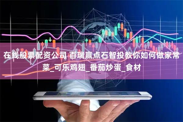 在线股票配资公司 百瑞赢点石智投教你如何做家常菜_可乐鸡翅_番茄炒蛋_食材