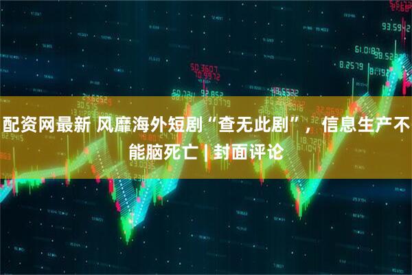 配资网最新 风靡海外短剧“查无此剧”，信息生产不能脑死亡 | 封面评论