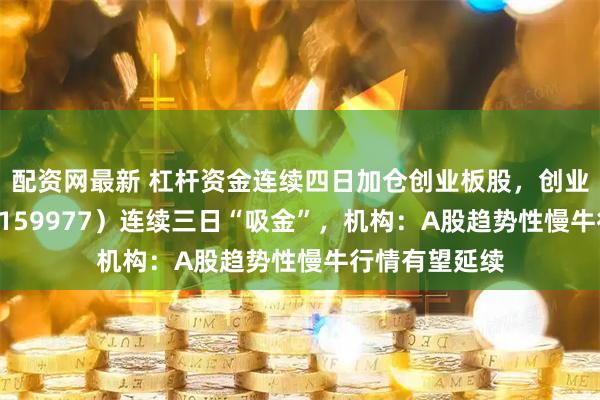 配资网最新 杠杆资金连续四日加仓创业板股，创业板ETF天弘（159977）连续三日“吸金”，机构：A股趋势性慢牛行情有望延续