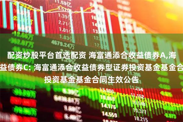 配资炒股平台首选配资 海富通添合收益债券A,海富通添合收益债券C: 海富通添合收益债券型证券投资基金基金合同生效公告