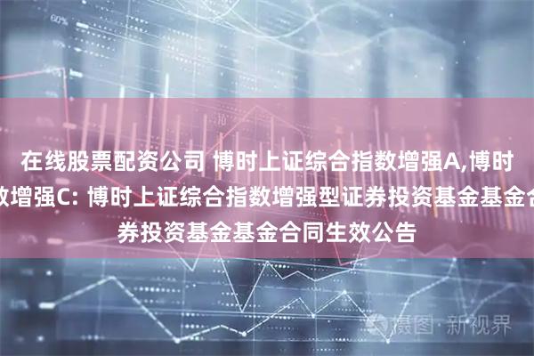 在线股票配资公司 博时上证综合指数增强A,博时上证综合指数增强C: 博时上证综合指数增强型证券投资基金基金合同生效公告