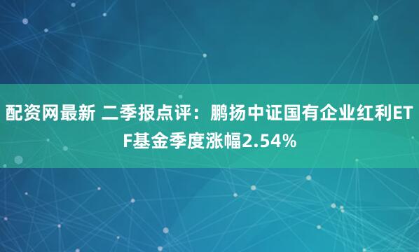 配资网最新 二季报点评：鹏扬中证国有企业红利ETF基金季度涨幅2.54%
