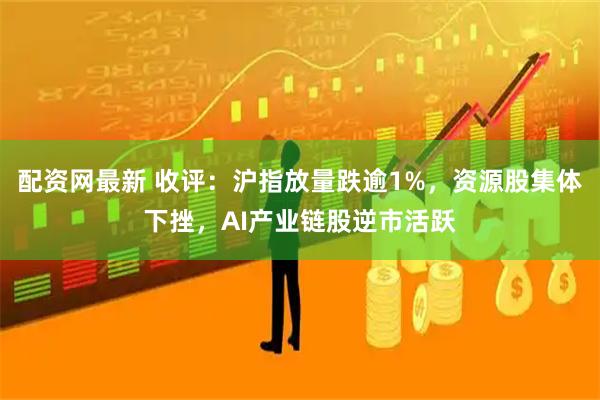 配资网最新 收评：沪指放量跌逾1%，资源股集体下挫，AI产业链股逆市活跃