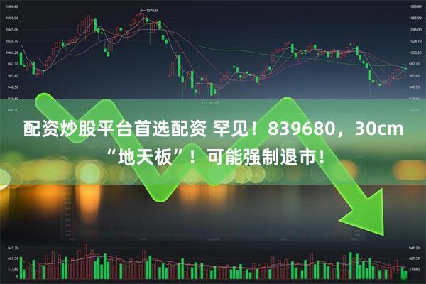 配资炒股平台首选配资 罕见！839680，30cm“地天板”！可能强制退市！