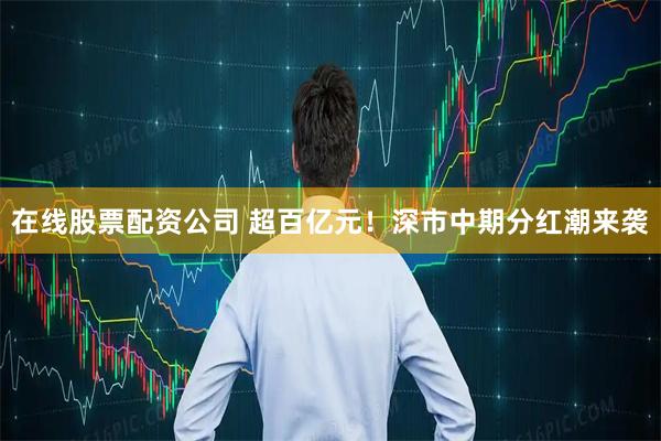 在线股票配资公司 超百亿元！深市中期分红潮来袭