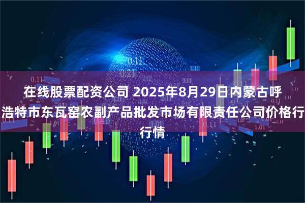 在线股票配资公司 2025年8月29日内蒙古呼和浩特市东瓦窑农副产品批发市场有限责任公司价格行情
