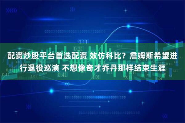 配资炒股平台首选配资 效仿科比？詹姆斯希望进行退役巡演 不想像奇才乔丹那样结束生涯