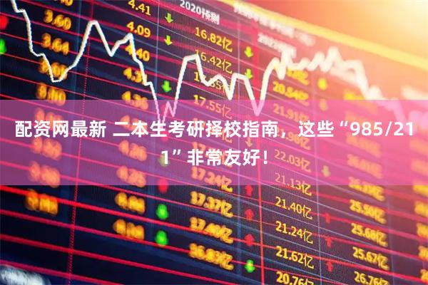配资网最新 二本生考研择校指南，这些“985/211”非常友好！