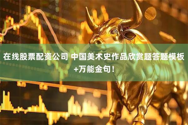 在线股票配资公司 中国美术史作品欣赏题答题模板+万能金句！