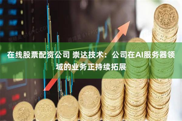 在线股票配资公司 崇达技术：公司在AI服务器领域的业务正持续拓展