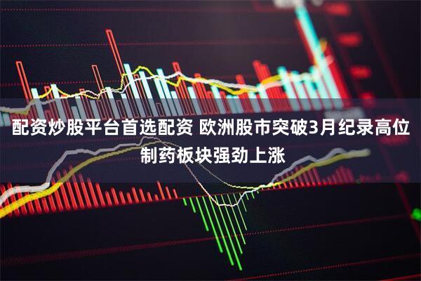 配资炒股平台首选配资 欧洲股市突破3月纪录高位 制药板块强劲上涨