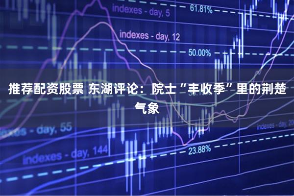 推荐配资股票 东湖评论：院士“丰收季”里的荆楚气象