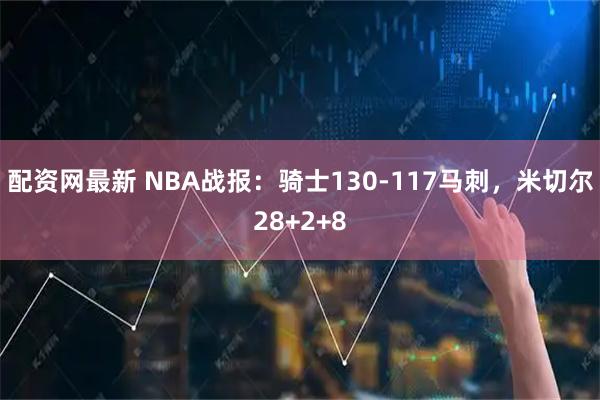 配资网最新 NBA战报：骑士130-117马刺，米切尔28+2+8