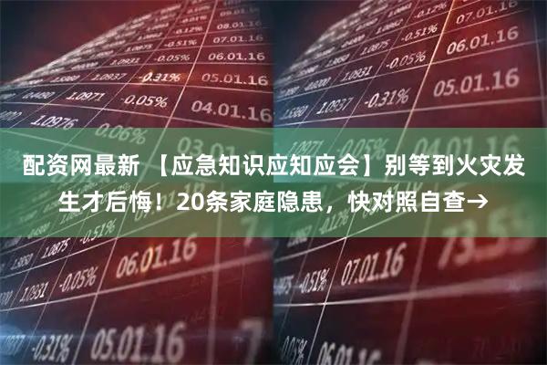 配资网最新 【应急知识应知应会】别等到火灾发生才后悔！20条家庭隐患，快对照自查→
