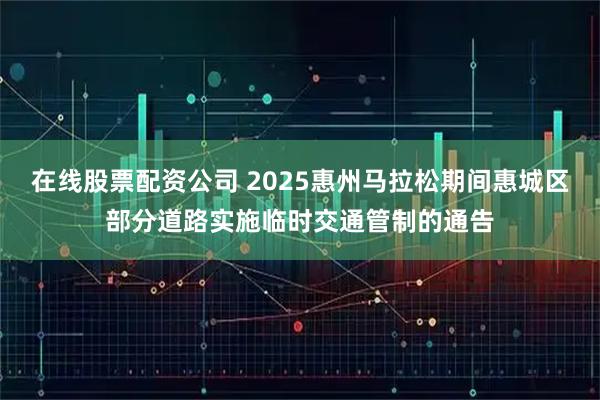 在线股票配资公司 2025惠州马拉松期间惠城区部分道路实施临时交通管制的通告