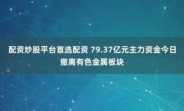 配资炒股平台首选配资 79.37亿元主力资金今日撤离有色金属板块