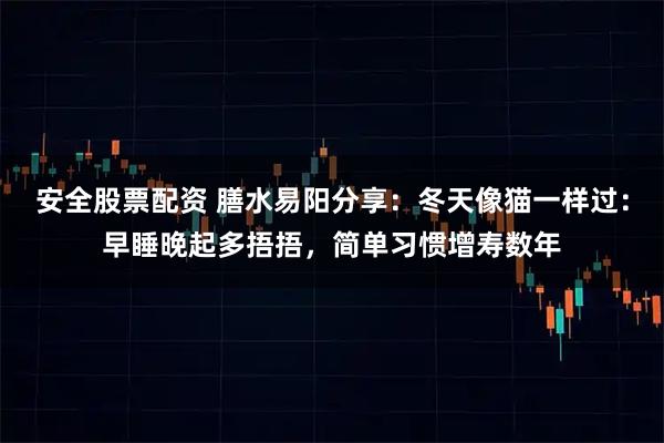 安全股票配资 膳水易阳分享：冬天像猫一样过：早睡晚起多捂捂，简单习惯增寿数年