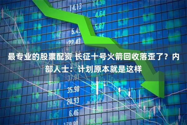 最专业的股票配资 长征十号火箭回收落歪了？内部人士：计划原本就是这样
