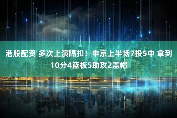 港股配资 多次上演隔扣！申京上半场7投5中 拿到10分4篮板5助攻2盖帽
