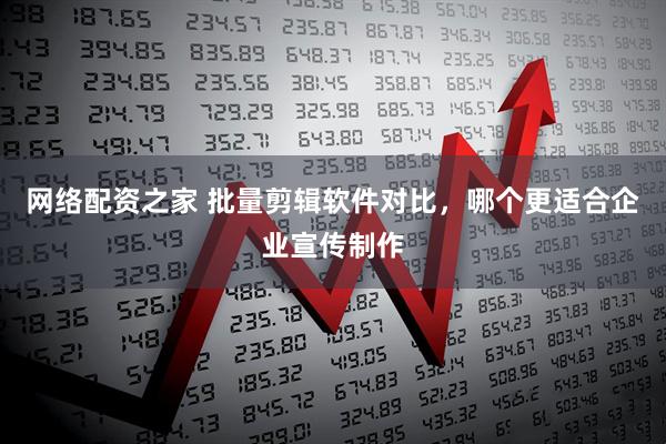 网络配资之家 批量剪辑软件对比，哪个更适合企业宣传制作