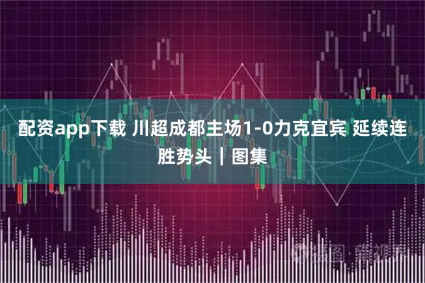 配资app下载 川超成都主场1-0力克宜宾 延续连胜势头｜图集