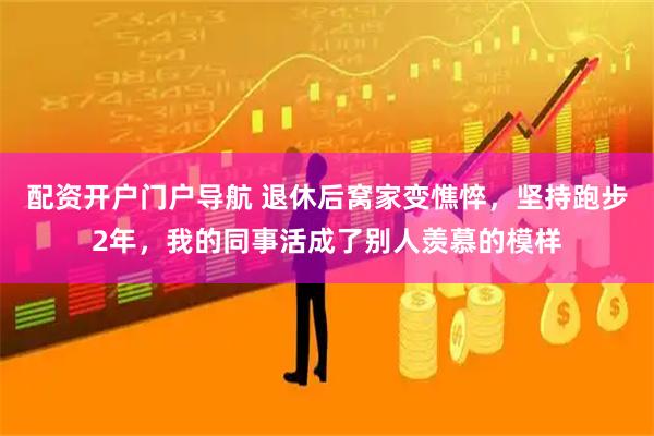 配资开户门户导航 退休后窝家变憔悴，坚持跑步2年，我的同事活成了别人羡慕的模样