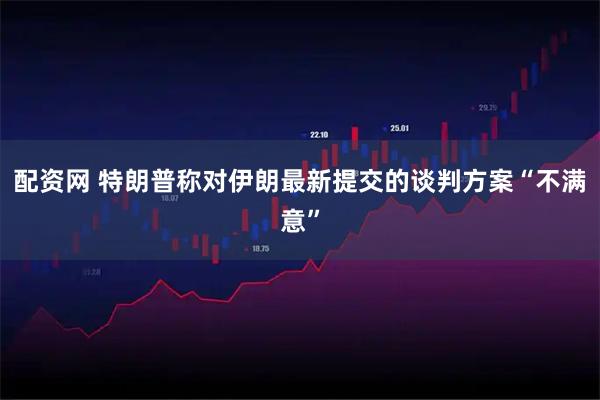 配资网 特朗普称对伊朗最新提交的谈判方案“不满意”