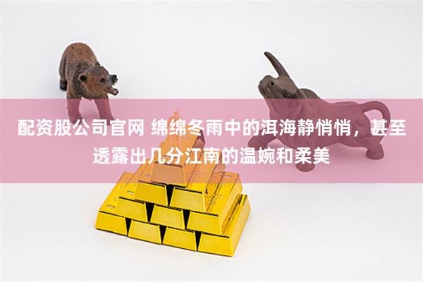 配资股公司官网 绵绵冬雨中的洱海静悄悄，甚至透露出几分江南的温婉和柔美