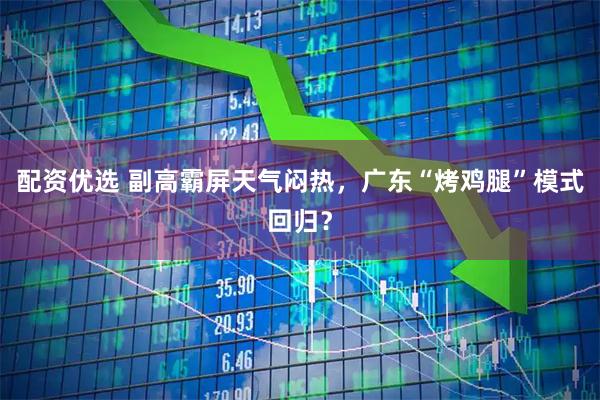 配资优选 副高霸屏天气闷热，广东“烤鸡腿”模式回归？